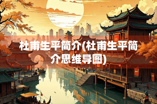 杜甫生平简介(杜甫生平简介思维导图) 杜甫生平简介(杜甫生平简介思维导图)