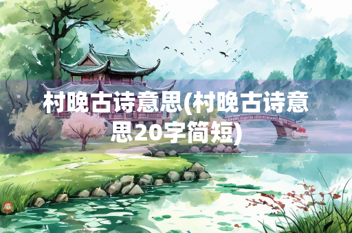 村晚古诗意思(村晚古诗意思20字简短) 村晚古诗意思(村晚古诗意思20字简短)