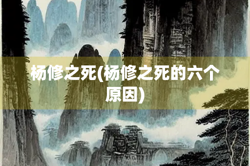 杨修之死(杨修之死的六个原因) 杨修之死(杨修之死的六个原因)