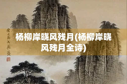 杨柳岸晓风残月(杨柳岸晓风残月全诗)