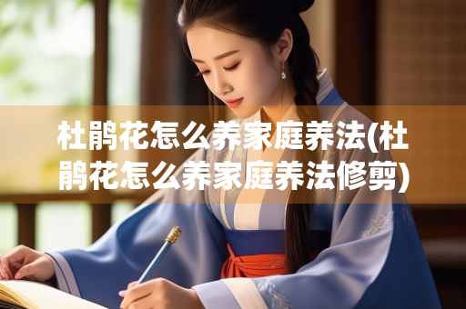 杜鹃花怎么养家庭养法(杜鹃花怎么养家庭养法修剪)