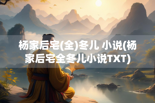 杨家后宅(全)冬儿 小说(杨家后宅全冬儿小说TXT) 杨家后宅(全)冬儿 小说(杨家后宅全冬儿小说TXT)
