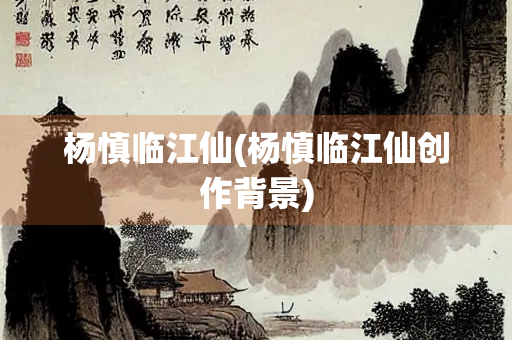 杨慎临江仙(杨慎临江仙创作背景) 杨慎临江仙(杨慎临江仙创作背景)