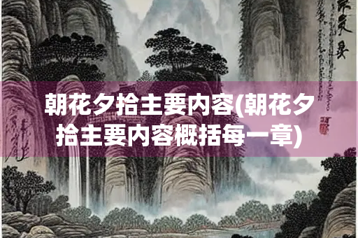 朝花夕拾主要内容(朝花夕拾主要内容概括每一章) 朝花夕拾主要内容(朝花夕拾主要内容概括每一章)