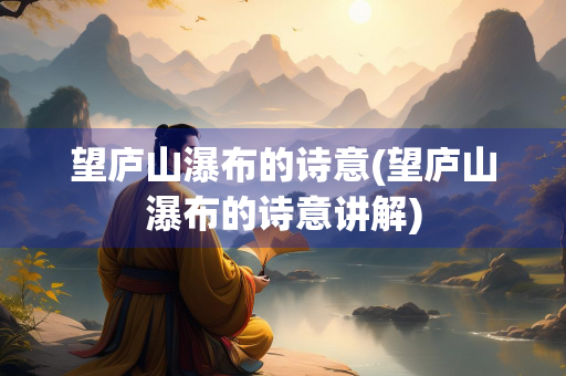 望庐山瀑布的诗意(望庐山瀑布的诗意讲解)