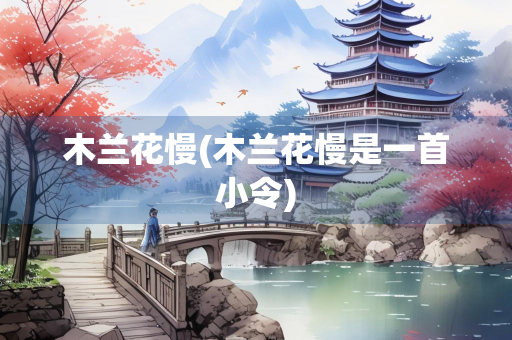 木兰花慢(木兰花慢是一首小令) 木兰花慢(木兰花慢是一首小令)