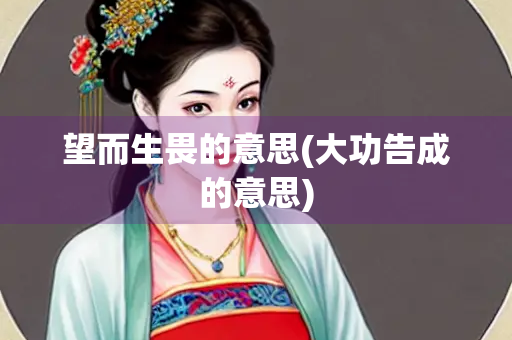 望而生畏的意思(大功告成的意思) 望而生畏的意思(大功告成的意思)