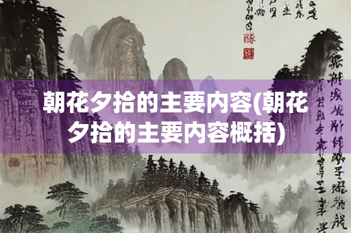 朝花夕拾的主要内容(朝花夕拾的主要内容概括)