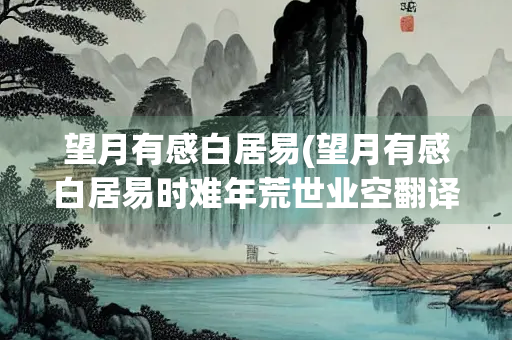 望月有感白居易(望月有感白居易时难年荒世业空翻译) 望月有感白居易(望月有感白居易时难年荒世业空翻译)