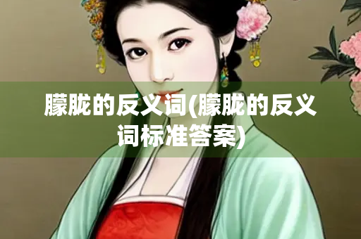 朦胧的反义词(朦胧的反义词标准答案) 朦胧的反义词(朦胧的反义词标准答案)
