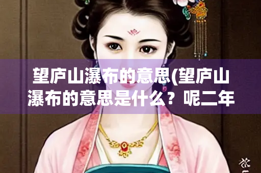 望庐山瀑布的意思(望庐山瀑布的意思是什么？呢二年级)