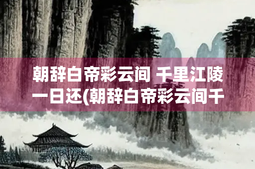 朝辞白帝彩云间 千里江陵一日还(朝辞白帝彩云间千里江陵一日还有关的地名) 朝辞白帝彩云间 千里江陵一日还(朝辞白帝彩云间千里江陵一日还有关的地名)