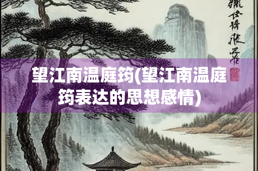 望江南温庭筠(望江南温庭筠表达的思想感情) 望江南温庭筠(望江南温庭筠表达的思想感情)