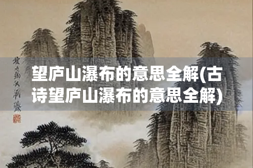 望庐山瀑布的意思全解(古诗望庐山瀑布的意思全解) 望庐山瀑布的意思全解(古诗望庐山瀑布的意思全解)