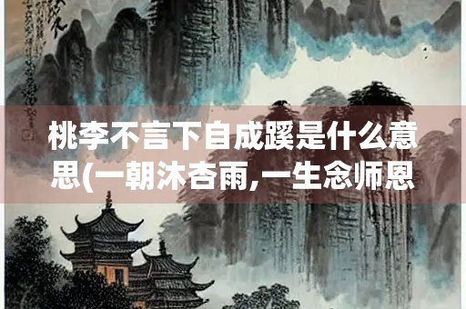 桃李不言下自成蹊是什么意思(一朝沐杏雨,一生念师恩 什么意思)