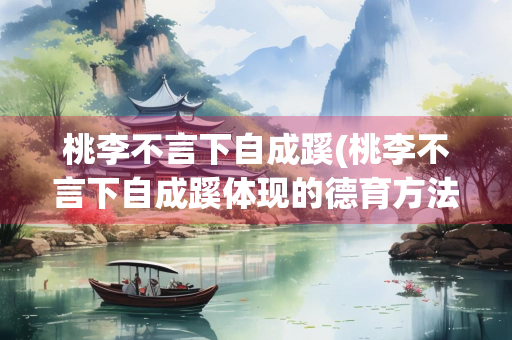 桃李不言下自成蹊(桃李不言下自成蹊体现的德育方法是)