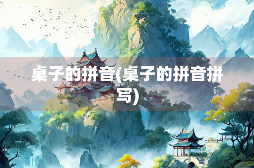 桌子的拼音(桌子的拼音拼写)