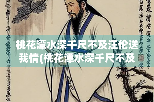 桃花潭水深千尺不及汪伦送我情(桃花潭水深千尺不及汪伦送我情作者是谁)