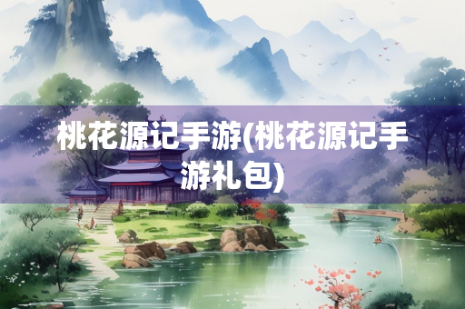 桃花源记手游(桃花源记手游礼包)