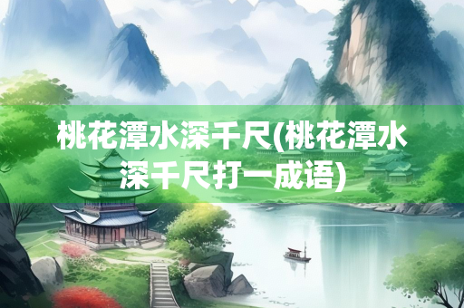 桃花潭水深千尺(桃花潭水深千尺打一成语)