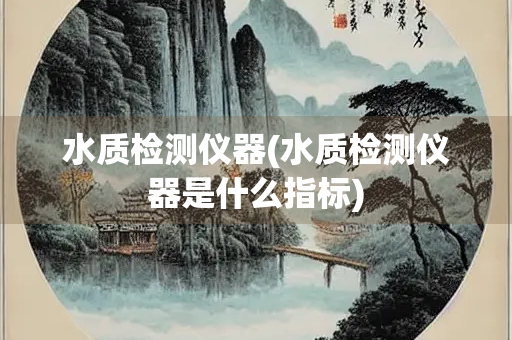 水质检测仪器(水质检测仪器是什么指标)