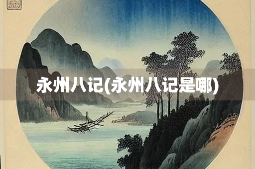永州八记(永州八记是哪) 永州八记(永州八记是哪)