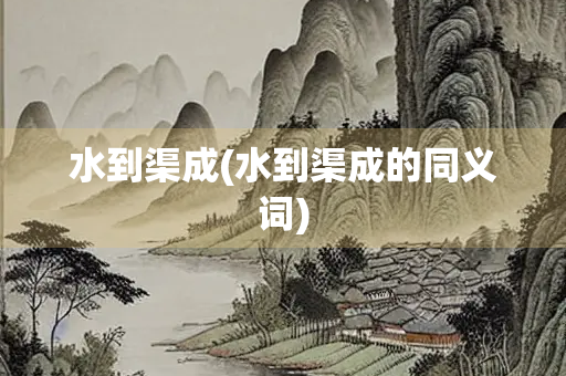水到渠成(水到渠成的同义词)