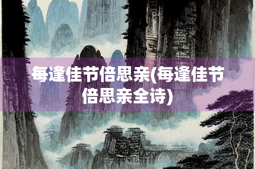 每逢佳节倍思亲(每逢佳节倍思亲全诗)