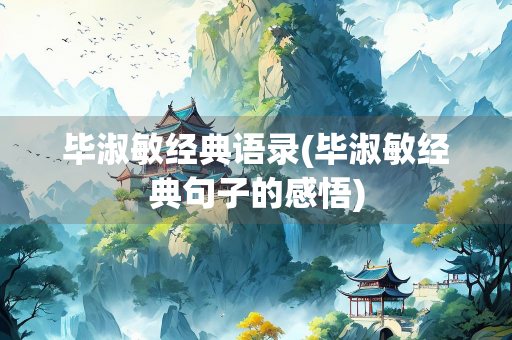 毕淑敏经典语录(毕淑敏经典句子的感悟) 毕淑敏经典语录(毕淑敏经典句子的感悟)