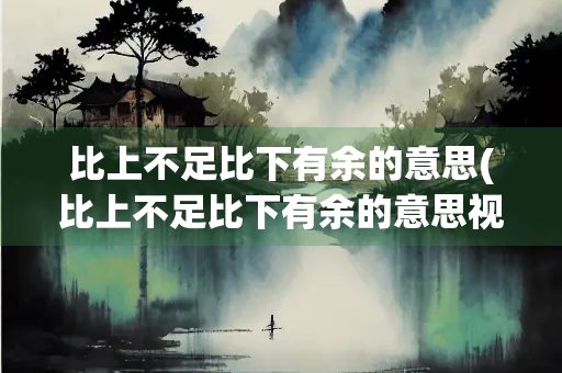 比上不足比下有余的意思(比上不足比下有余的意思视频)