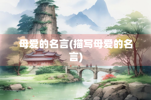 母爱的名言(描写母爱的名言) 母爱的名言(描写母爱的名言)