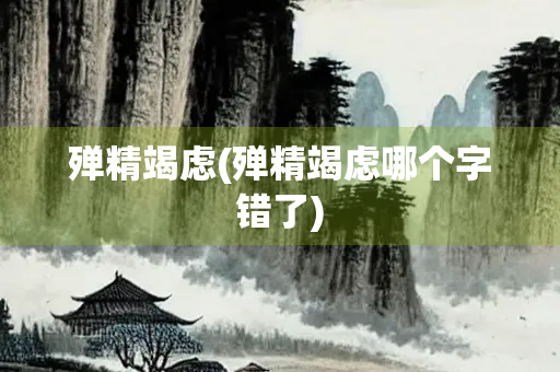 殚精竭虑(殚精竭虑哪个字错了)