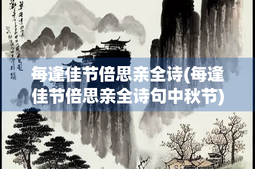 每逢佳节倍思亲全诗(每逢佳节倍思亲全诗句中秋节)