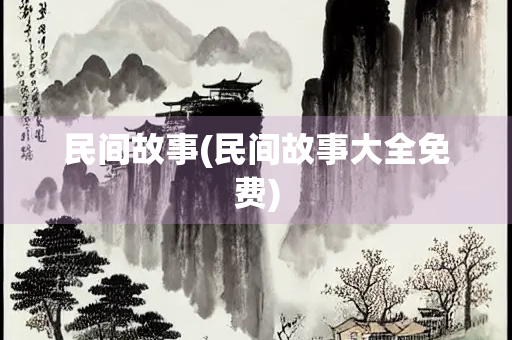 民间故事(民间故事大全免费) 民间故事(民间故事大全免费)