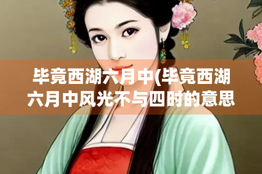 毕竟西湖六月中(毕竟西湖六月中风光不与四时的意思)