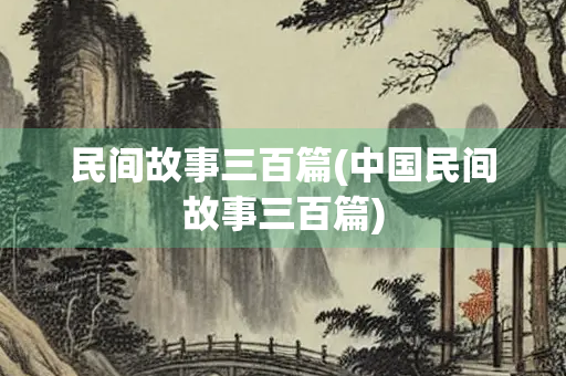 民间故事三百篇(中国民间故事三百篇) 民间故事三百篇(中国民间故事三百篇)