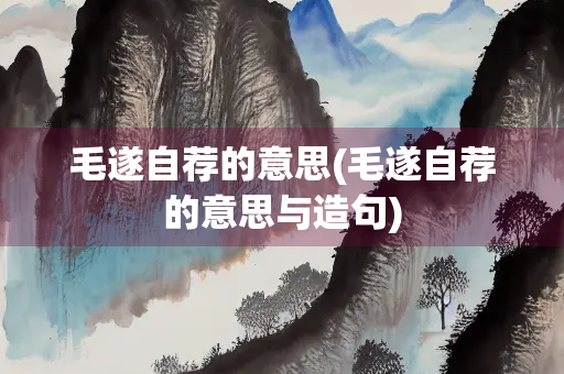 毛遂自荐的意思(毛遂自荐的意思与造句)
