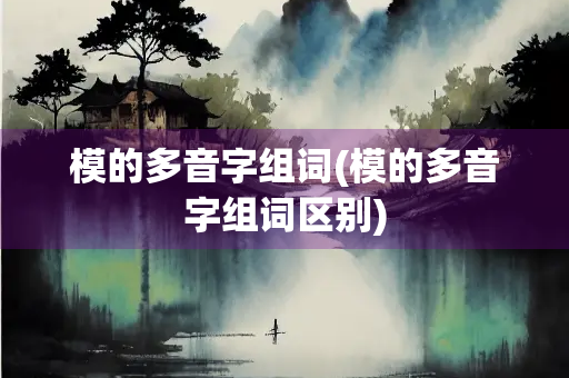 模的多音字组词(模的多音字组词区别) 模的多音字组词(模的多音字组词区别)
