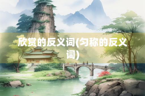 欣赏的反义词(匀称的反义词)