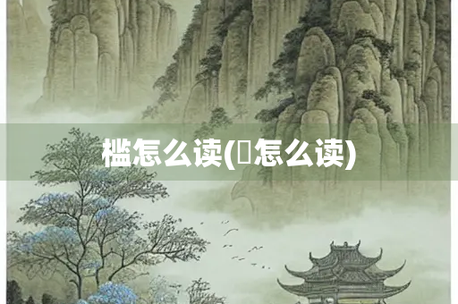槛怎么读(㭴怎么读)