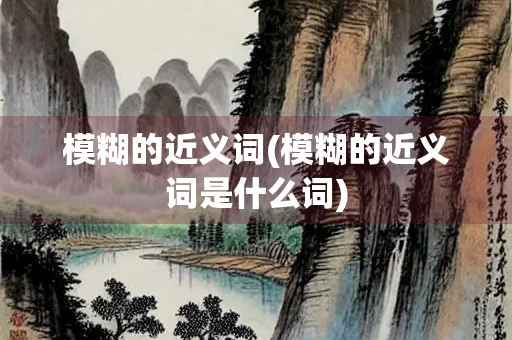 模糊的近义词(模糊的近义词是什么词) 模糊的近义词(模糊的近义词是什么词)