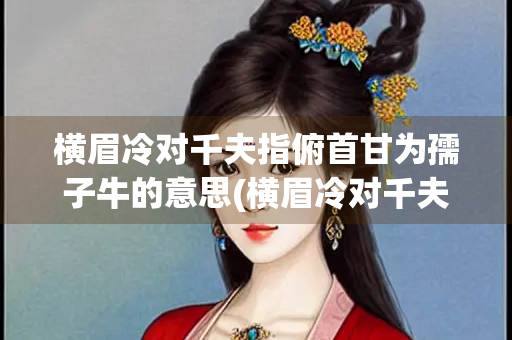 横眉冷对千夫指俯首甘为孺子牛的意思(横眉冷对千夫指俯首甘为孺子牛的意思全诗) 横眉冷对千夫指俯首甘为孺子牛的意思(横眉冷对千夫指俯首甘为孺子牛的意思全诗)