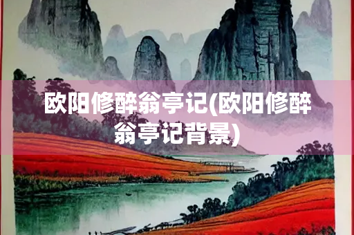 欧阳修醉翁亭记(欧阳修醉翁亭记背景)