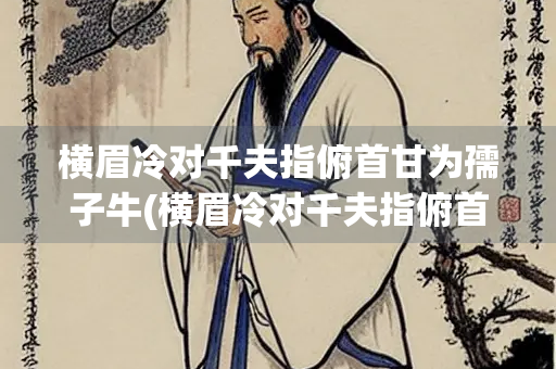 横眉冷对千夫指俯首甘为孺子牛(横眉冷对千夫指俯首甘为孺子牛全诗) 横眉冷对千夫指俯首甘为孺子牛(横眉冷对千夫指俯首甘为孺子牛全诗)