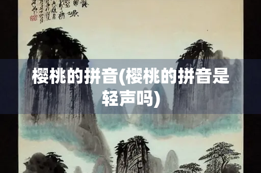 樱桃的拼音(樱桃的拼音是轻声吗) 樱桃的拼音(樱桃的拼音是轻声吗)