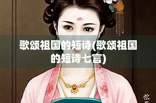 歌颂祖国的短诗(歌颂祖国的短诗七言)