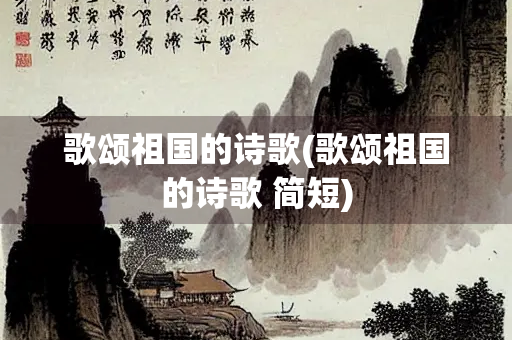 歌颂祖国的诗歌(歌颂祖国的诗歌 简短)