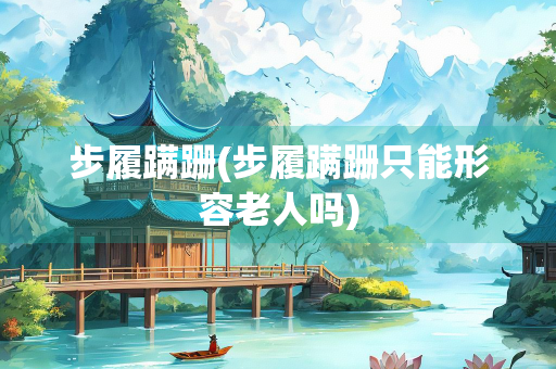 步履蹒跚(步履蹒跚只能形容老人吗)