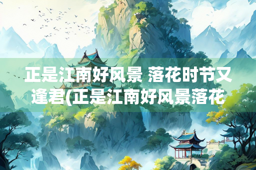 正是江南好风景 落花时节又逢君(正是江南好风景落花时节又逢君指的是谁)