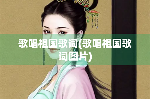 歌唱祖国歌词(歌唱祖国歌词图片) 歌唱祖国歌词(歌唱祖国歌词图片)